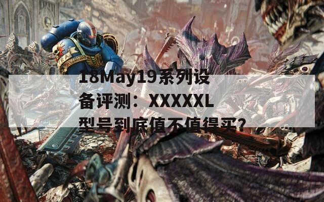 18May19系列设备评测：XXXXXL型号到底值不值得买？