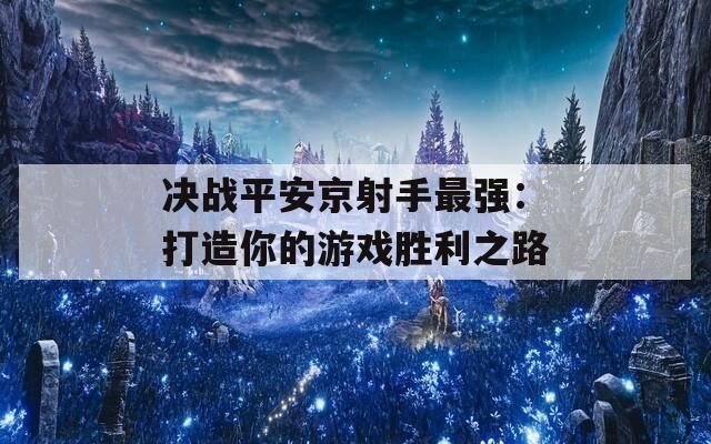 决战平安京射手最强：打造你的游戏胜利之路