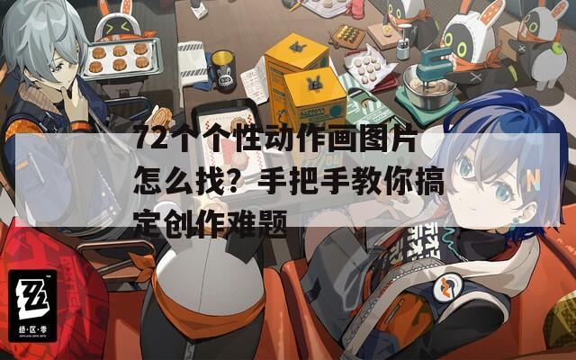 72个个性动作画图片怎么找？手把手教你搞定创作难题