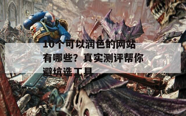 10个可以润色的网站有哪些？真实测评帮你避坑选工具