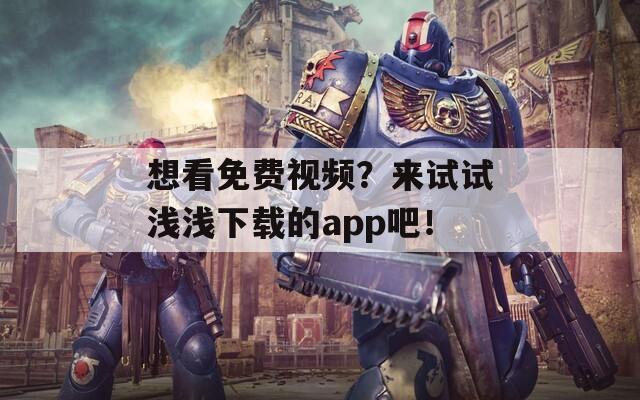 想看免费视频？来试试浅浅下载的app吧！