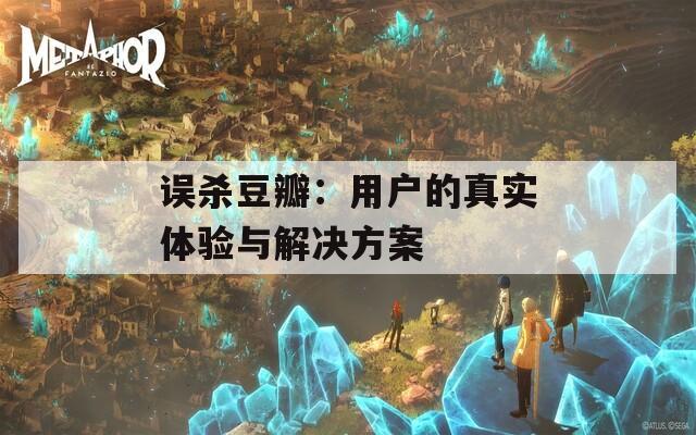 误杀豆瓣：用户的真实体验与解决方案