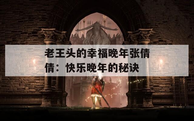 老王头的幸福晚年张倩倩：快乐晚年的秘诀
