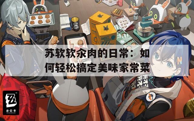 苏软软汆肉的日常：如何轻松搞定美味家常菜