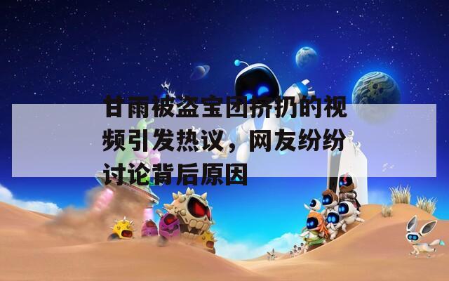 甘雨被盗宝团挤扔的视频引发热议，网友纷纷讨论背后原因