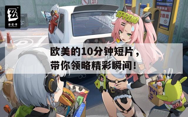 欧美的10分钟短片，带你领略精彩瞬间！
