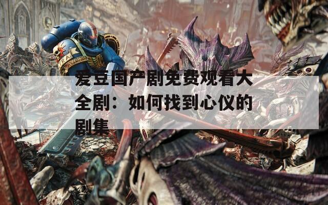 爱豆国产剧免费观看大全剧：如何找到心仪的剧集