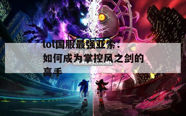 lol国服最强亚索：如何成为掌控风之剑的高手