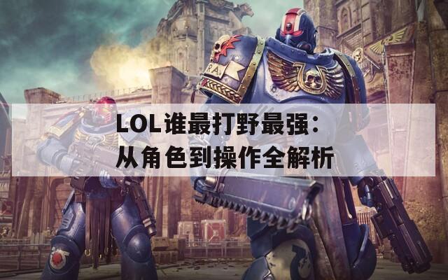 LOL谁最打野最强：从角色到操作全解析