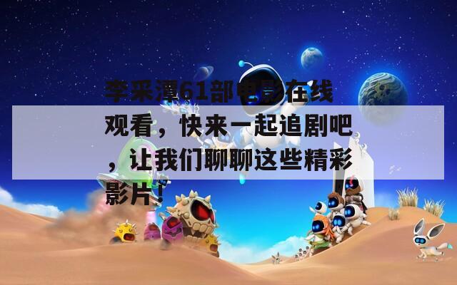 李采潭61部电影在线观看，快来一起追剧吧，让我们聊聊这些精彩影片！