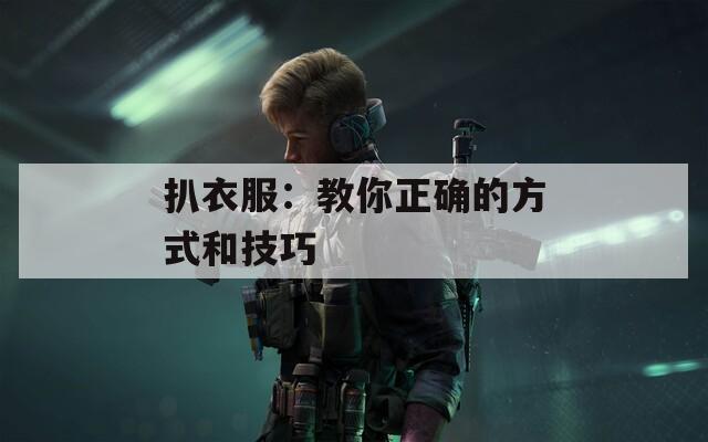 扒衣服：教你正确的方式和技巧