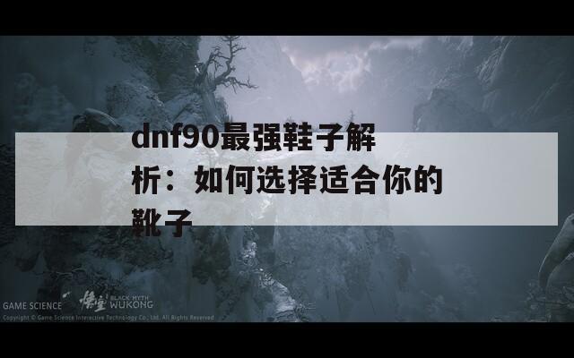 dnf90最强鞋子解析：如何选择适合你的靴子