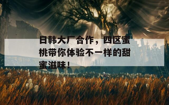 日韩大厂合作，四区蜜桃带你体验不一样的甜蜜滋味！