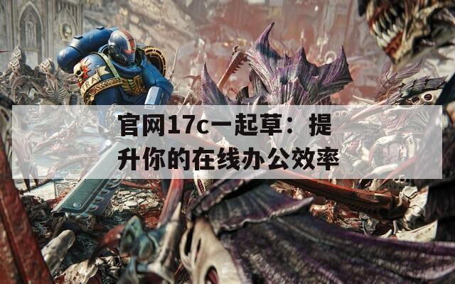 官网17c一起草：提升你的在线办公效率