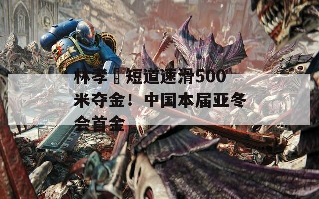 林孝埈短道速滑500米夺金！中国本届亚冬会首金