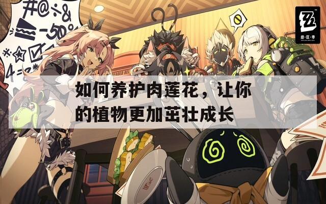 如何养护肉莲花，让你的植物更加茁壮成长