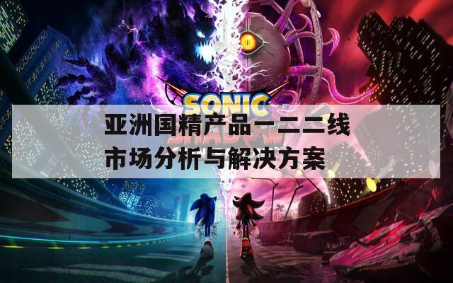亚洲国精产品一二二线市场分析与解决方案