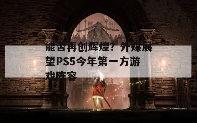 能否再创辉煌？外媒展望PS5今年第一方游戏阵容