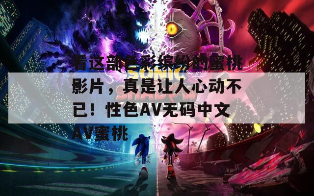 看这部色彩缤纷的蜜桃影片，真是让人心动不已！性色AV无码中文AV蜜桃