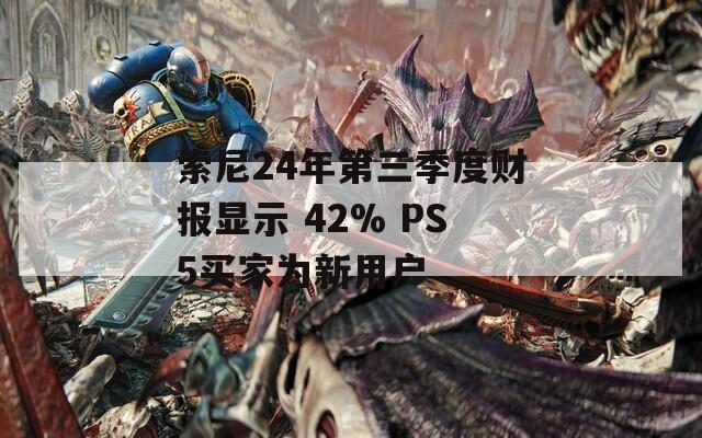索尼24年第三季度财报显示 42% PS5买家为新用户