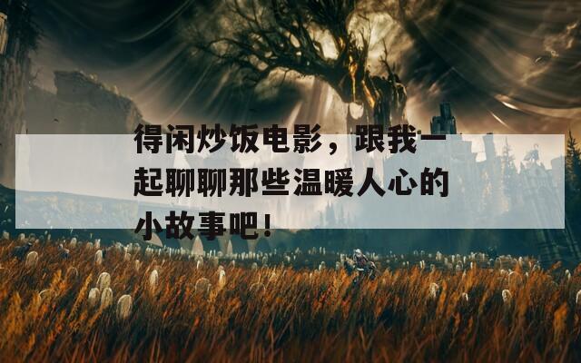 得闲炒饭电影，跟我一起聊聊那些温暖人心的小故事吧！