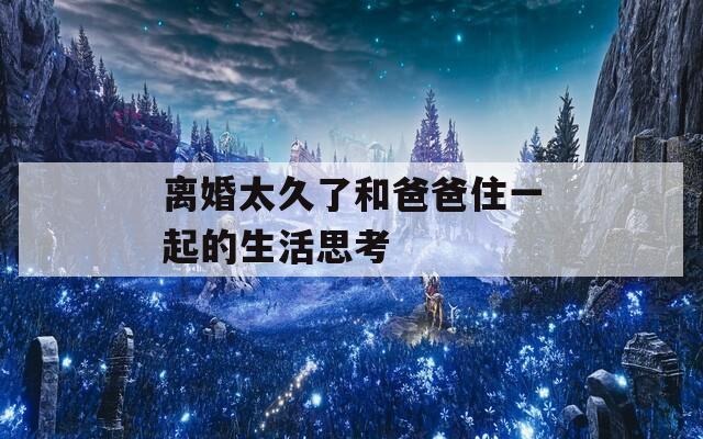 离婚太久了和爸爸住一起的生活思考