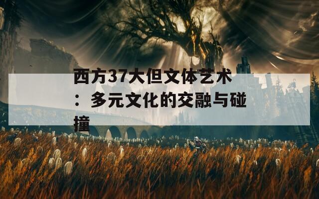 西方37大但文体艺术：多元文化的交融与碰撞