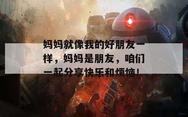 妈妈就像我的好朋友一样，妈妈是朋友，咱们一起分享快乐和烦恼！