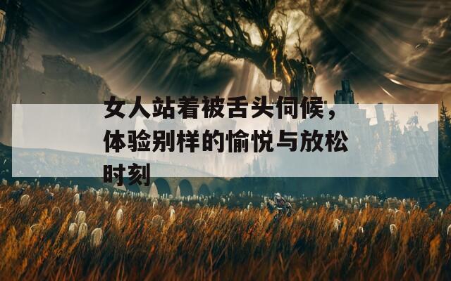 女人站着被舌头伺候，体验别样的愉悦与放松时刻