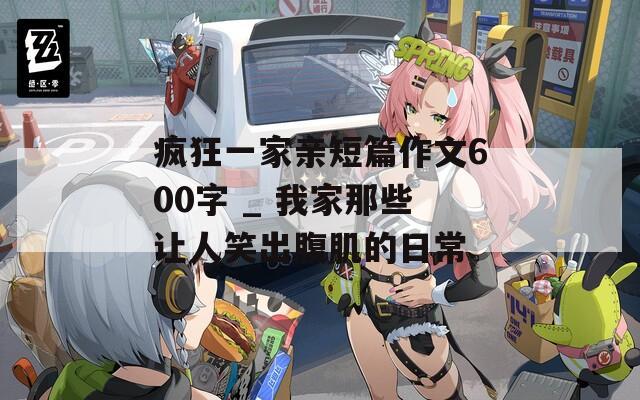 疯狂一家亲短篇作文600字 _ 我家那些让人笑出腹肌的日常