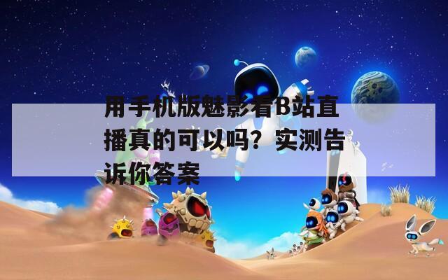用手机版魅影看B站直播真的可以吗？实测告诉你答案