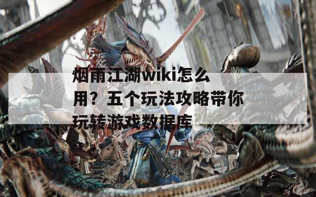 烟雨江湖wiki怎么用？五个玩法攻略带你玩转游戏数据库