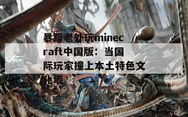 暴躁老外玩minecraft中国版：当国际玩家撞上本土特色文化墙