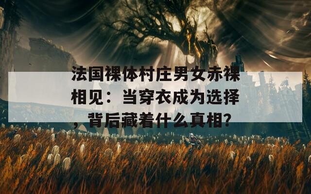 法国裸体村庄男女赤裸相见：当穿衣成为选择，背后藏着什么真相？