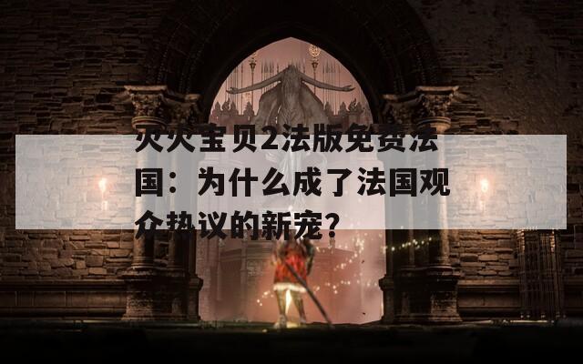 灭火宝贝2法版免费法国：为什么成了法国观众热议的新宠？
