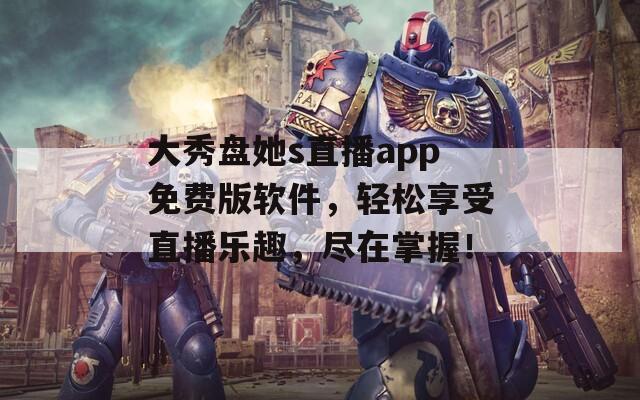 大秀盘她s直播app免费版软件，轻松享受直播乐趣，尽在掌握！