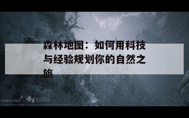 森林地图：如何用科技与经验规划你的自然之旅