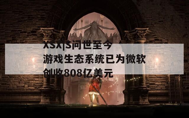 XSX|S问世至今 游戏生态系统已为微软创收808亿美元