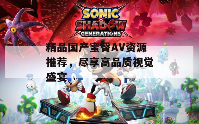 精品国产蜜臀AV资源推荐，尽享高品质视觉盛宴