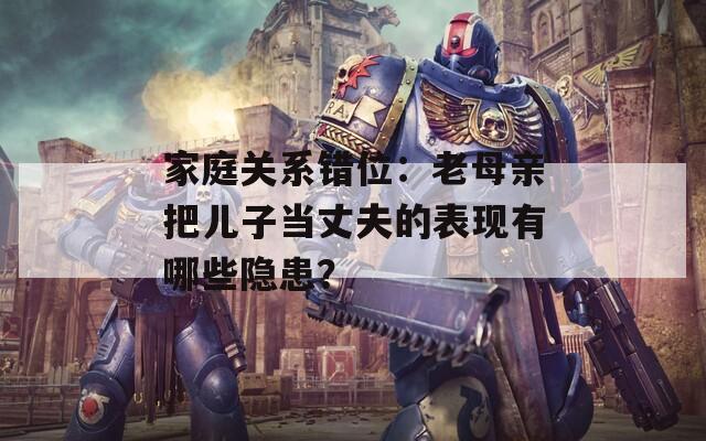 家庭关系错位：老母亲把儿子当丈夫的表现有哪些隐患？