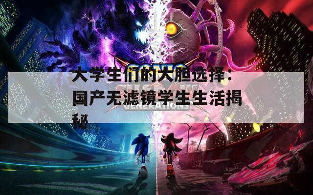 大学生们的大胆选择：国产无滤镜学生生活揭秘