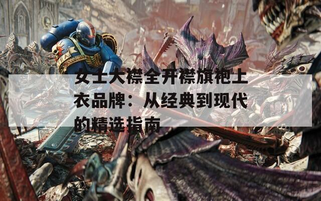 女士大襟全开襟旗袍上衣品牌：从经典到现代的精选指南