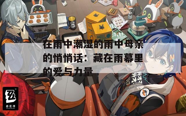 在雨中潮湿的雨中母亲的悄悄话：藏在雨幕里的爱与力量
