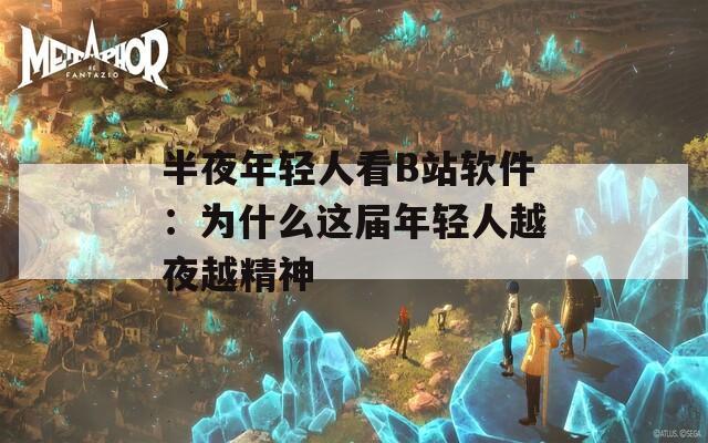 半夜年轻人看B站软件：为什么这届年轻人越夜越精神
