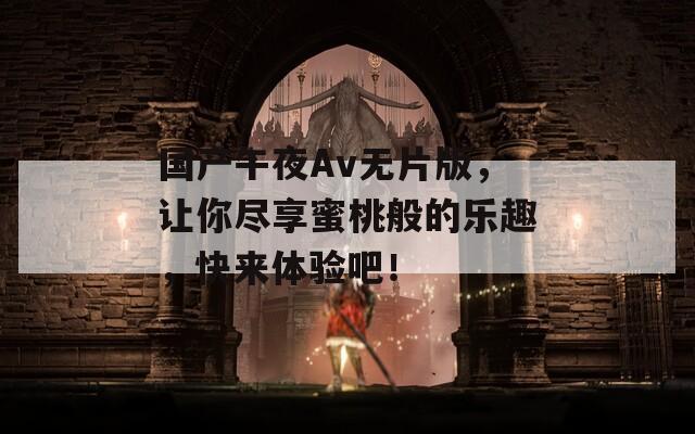 国产午夜Av无片版，让你尽享蜜桃般的乐趣，快来体验吧！