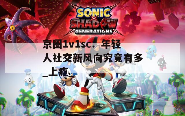 京圈1v1sc：年轻人社交新风向究竟有多_上瘾_