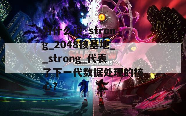 为什么说_strong_2048核基地__strong_代表了下一代数据处理的核心？