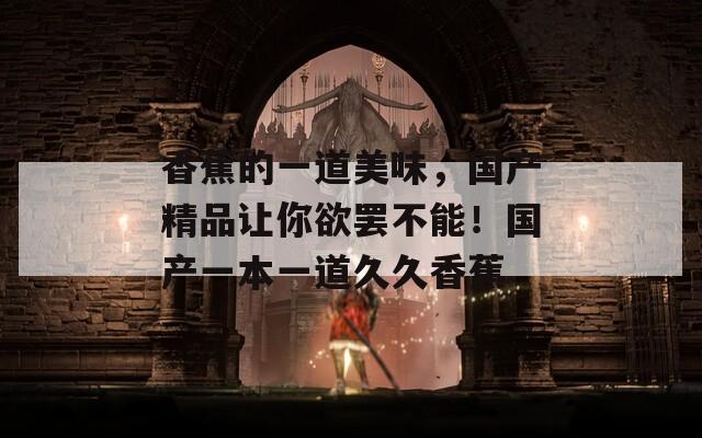 香蕉的一道美味，国产精品让你欲罢不能！国产一本一道久久香蕉