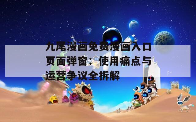 九尾漫画免费漫画入口页面弹窗：使用痛点与运营争议全拆解