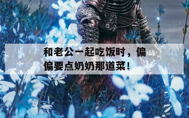 和老公一起吃饭时，偏偏要点奶奶那道菜！